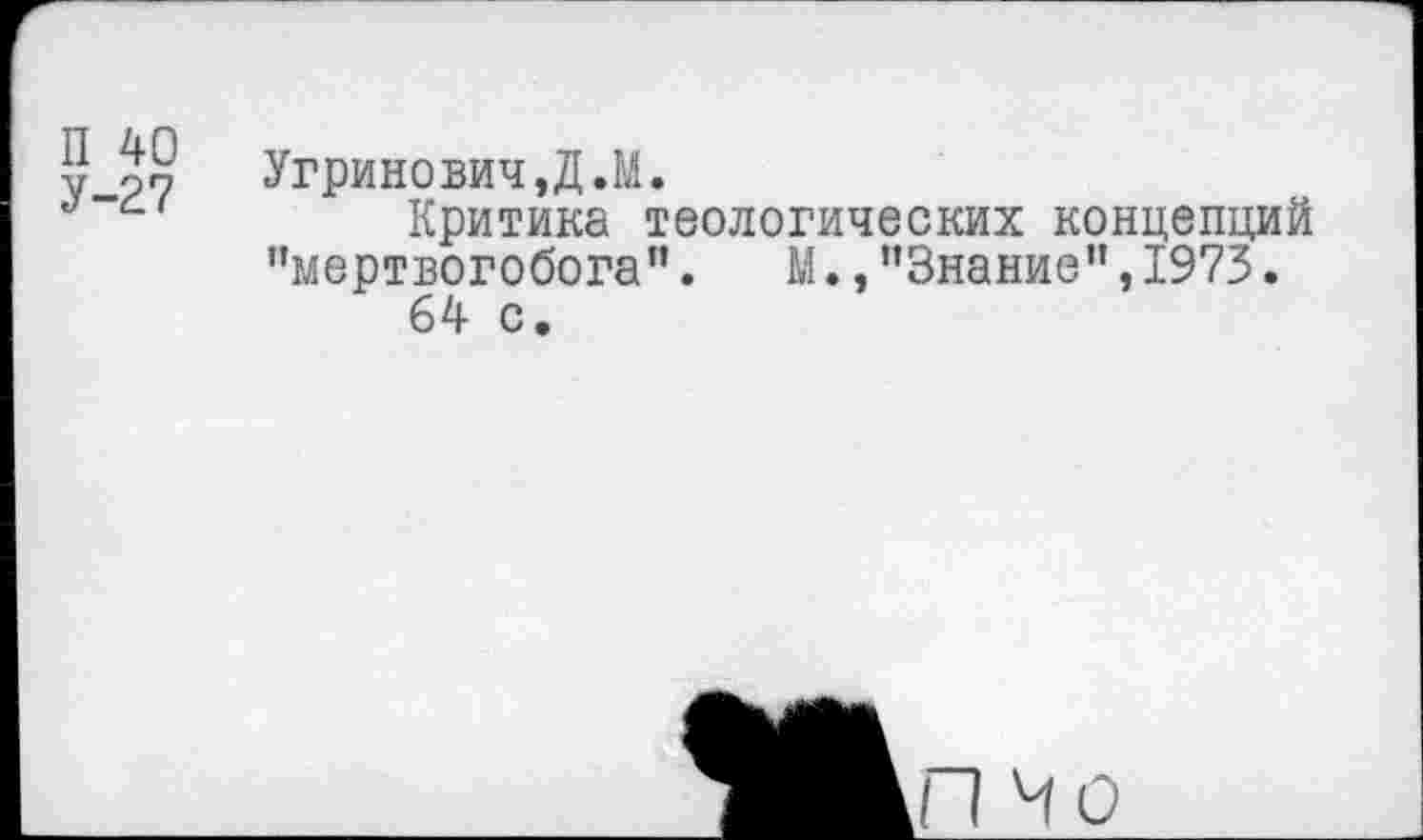 ﻿П 40
У-27
Угринович,Д.М.
Критика теологических концепций "мертвогобога".	М.,"Знание”,1973.
64 с.